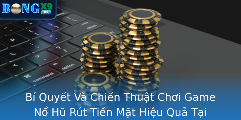 Bí Quyết Và Chiến Thuật Chơi Game Nổ Hũ Rút Tiền Mặt Hiệu Quả Tại Bongx9