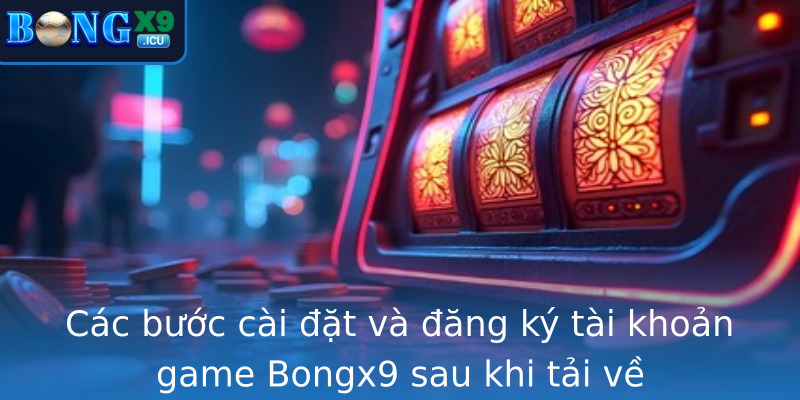 Các bước cài đặt và đăng ký tài khoản game Bongx9 sau khi tải về