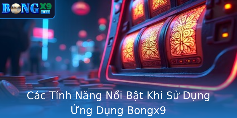 Các Tính Năng Nổi Bật Khi Sử Dụng Ứng Dụng Bongx9 Các Tính Năng Nổi Bật Khi Sử Dụng Ứng Dụng Bongx9