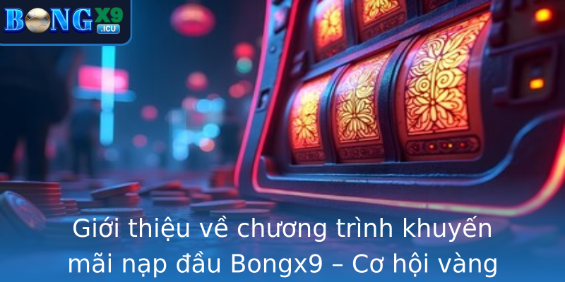 Giới thiệu về chương trình khuyến mãi nạp đầu Bongx9 – Cơ hội vàng dành cho mọi game thủ