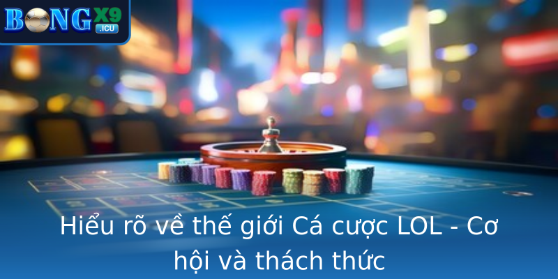 Hiểu rõ về thế giới Cá cược LOL - Cơ hội và thách thức