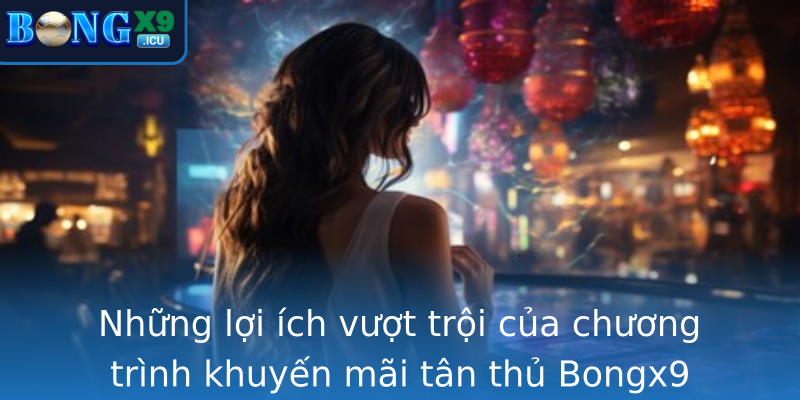 Những lợi ích vượt trội của chương trình khuyến mãi tân thủ Bongx9