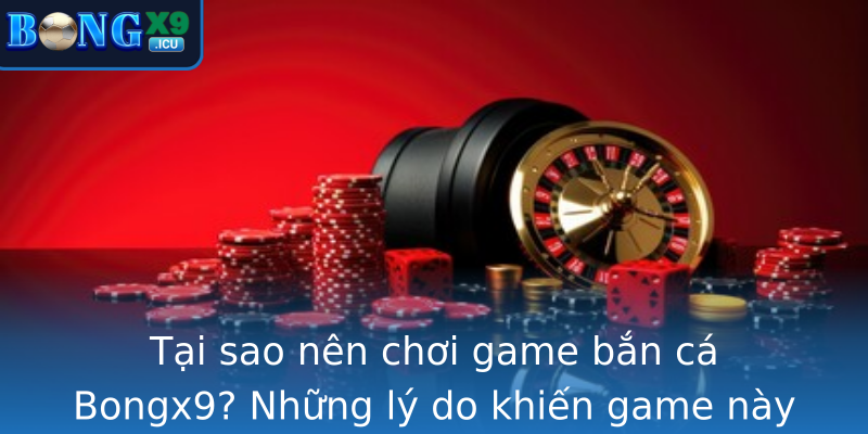 Tại sao nên chơi game bắn cá Bongx9? Những lý do khiến game này trở thành xu hướng